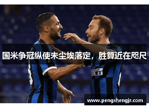 国米争冠纵使未尘埃落定，胜算近在咫尺